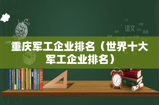 重庆军工企业排名（世界十大军工企业排名）