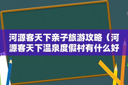 河源客天下亲子旅游攻略（河源客天下温泉度假村有什么好玩的）