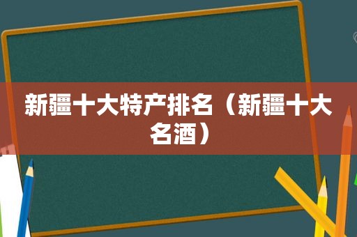 新疆十大特产排名（新疆十大名酒）