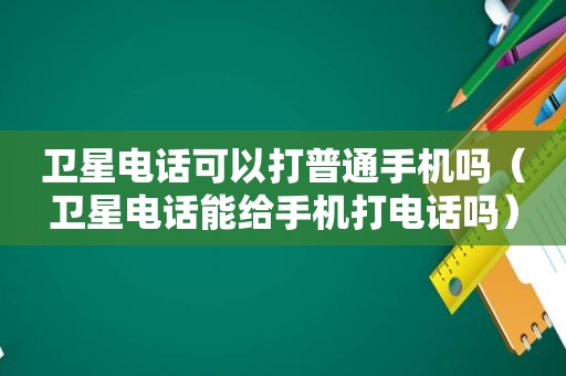 卫星电话可以打普通手机吗（卫星电话能给手机打电话吗）