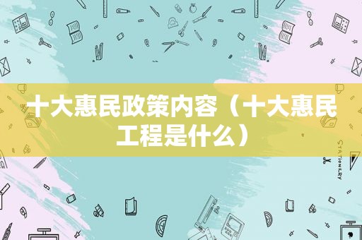 十大惠民政策内容（十大惠民工程是什么）