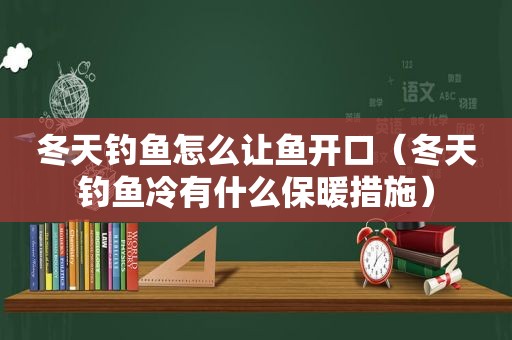 冬天钓鱼怎么让鱼开口（冬天钓鱼冷有什么保暖措施）