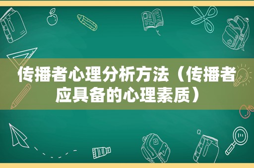 传播者心理分析方法（传播者应具备的心理素质）