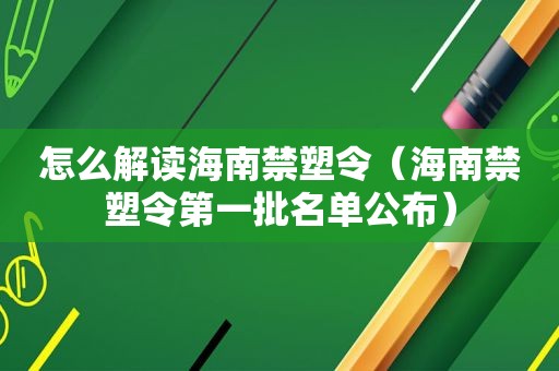 怎么解读海南禁塑令（海南禁塑令第一批名单公布）