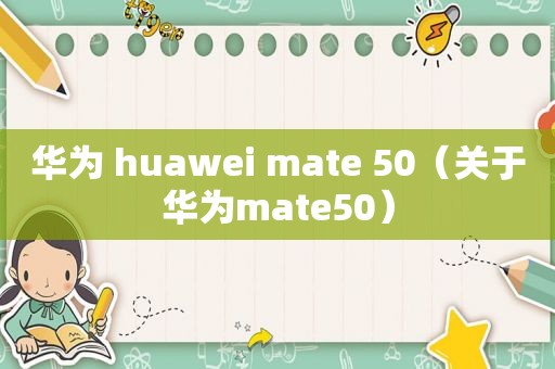 华为 huawei mate 50（关于华为mate50）