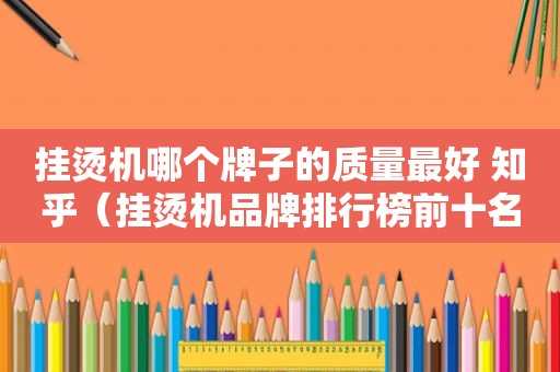 挂烫机哪个牌子的质量最好 知乎（挂烫机品牌排行榜前十名排名）