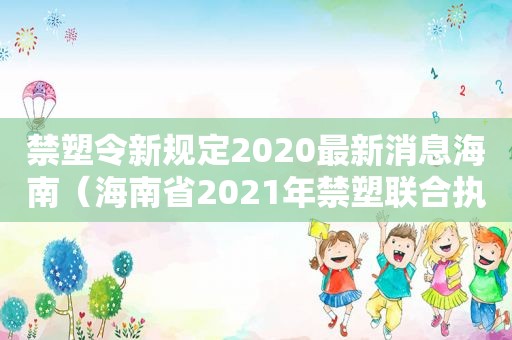 禁塑令新规定2020最新消息海南（海南省2021年禁塑联合执法行动方案）