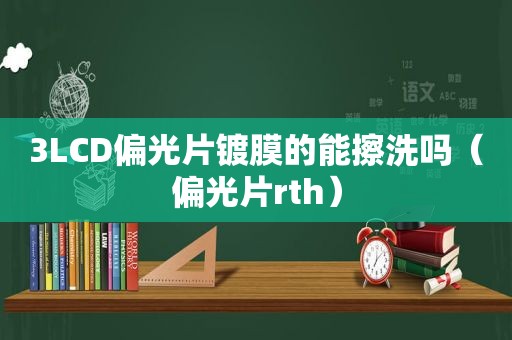 3LCD偏光片镀膜的能擦洗吗（偏光片rth）