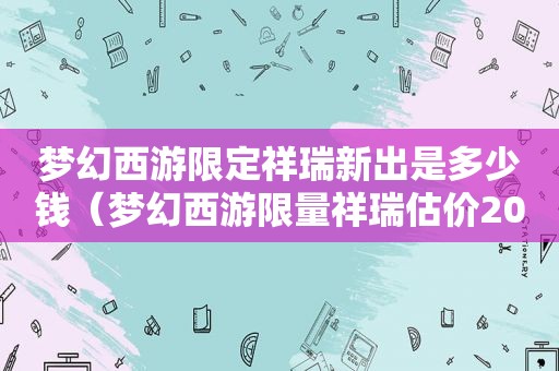 梦幻西游限定祥瑞新出是多少钱（梦幻西游 *** 祥瑞估价2020）