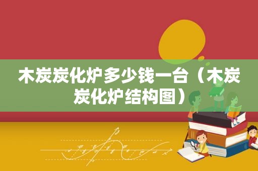 木炭炭化炉多少钱一台（木炭炭化炉结构图）