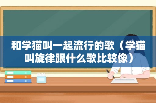 和学猫叫一起流行的歌（学猫叫旋律跟什么歌比较像）