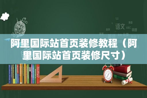 阿里国际站首页装修教程（阿里国际站首页装修尺寸）