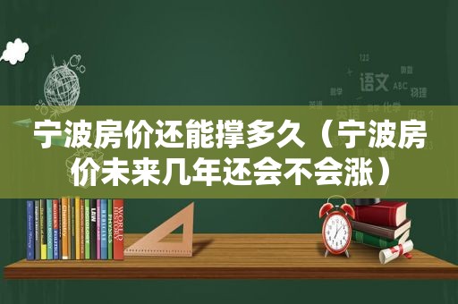 宁波房价还能撑多久（宁波房价未来几年还会不会涨）