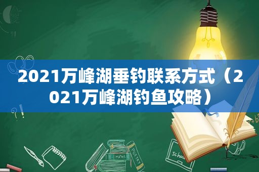 2021万峰湖垂钓联系方式（2021万峰湖钓鱼攻略）