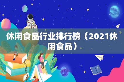 休闲食品行业排行榜（2021休闲食品）