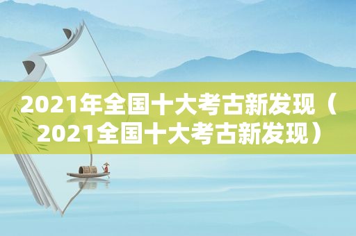 2021年全国十大考古新发现（2021全国十大考古新发现）