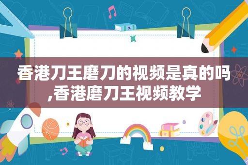 香港刀王磨刀的视频是真的吗,香港磨刀王视频教学