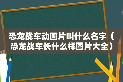 恐龙战车动画片叫什么名字（恐龙战车长什么样图片大全）