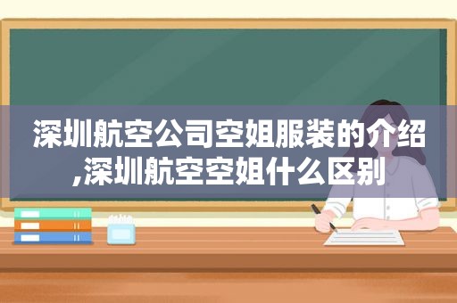 深圳航空公司空姐服装的介绍,深圳航空空姐什么区别