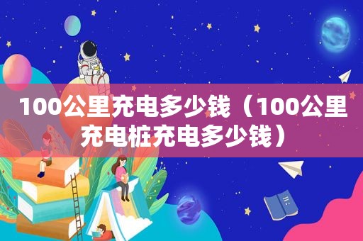 100公里充电多少钱（100公里充电桩充电多少钱）