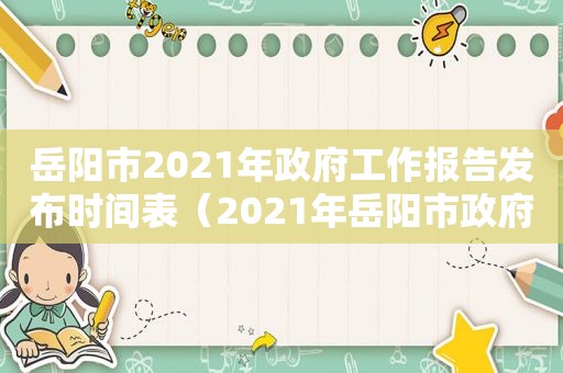 岳阳市2021年 *** 工作报告发布时间表（2021年岳阳市 *** 工作报告全文）