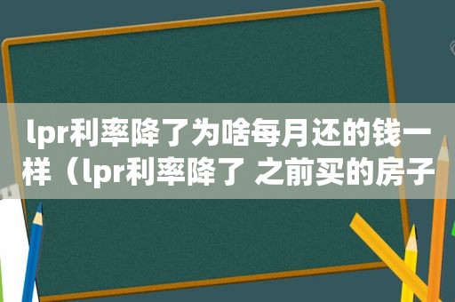 lpr利率降了为啥每月还的钱一样（lpr利率降了 之前买的房子贷款也会跟着降吗）