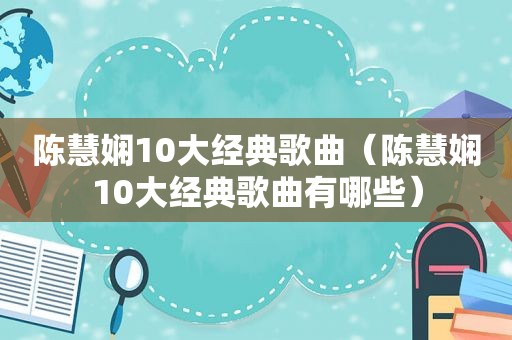 陈慧娴10大经典歌曲（陈慧娴10大经典歌曲有哪些）