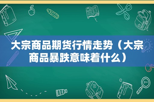 大宗商品期货行情走势（大宗商品暴跌意味着什么）