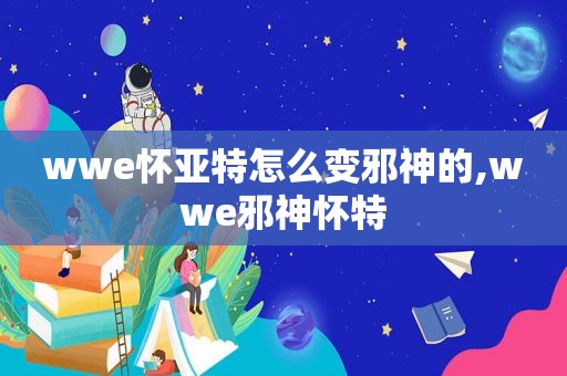 wwe怀亚特怎么变邪神的,wwe邪神怀特