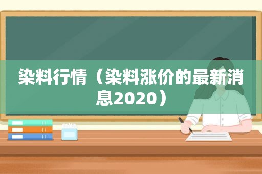 染料行情（染料涨价的最新消息2020）