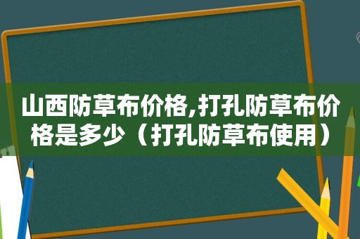 山西防草布价格,打孔防草布价格是多少（打孔防草布使用）