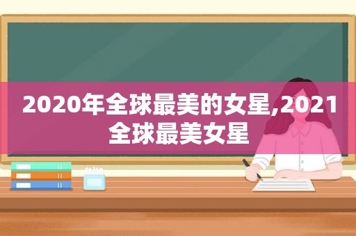 2020年全球最美的女星,2021全球最美女星