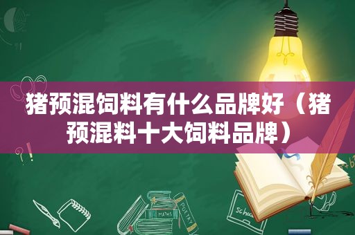 猪预混饲料有什么品牌好（猪预混料十大饲料品牌）