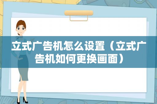 立式广告机怎么设置（立式广告机如何更换画面）