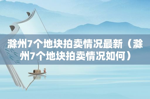 滁州7个地块拍卖情况最新（滁州7个地块拍卖情况如何）