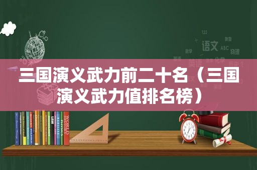 三国演义武力前二十名（三国演义武力值排名榜）