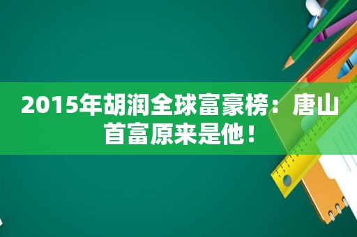 2015年胡润全球富豪榜：唐山首富原来是他！