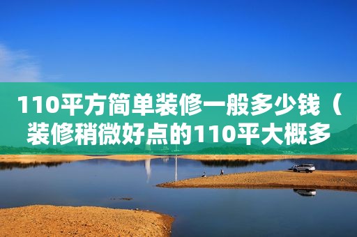 110平方简单装修一般多少钱（装修稍微好点的110平大概多少钱?）