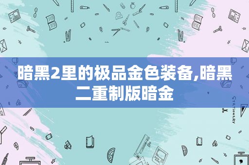 暗黑2里的极品金色装备,暗黑二重制版暗金