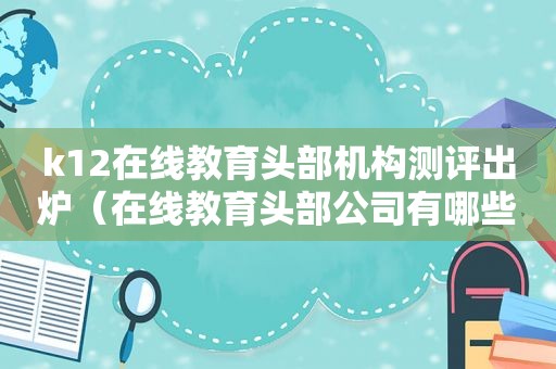 k12在线教育头部机构测评出炉（在线教育头部公司有哪些）