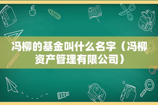 冯柳的基金叫什么名字（冯柳资产管理有限公司）