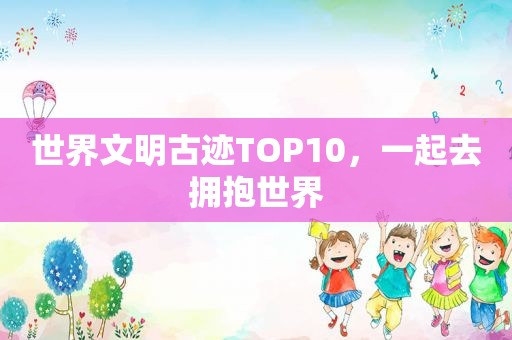 世界文明古迹TOP10，一起去拥抱世界