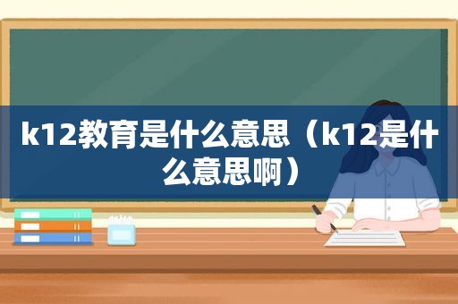 k12教育是什么意思（k12是什么意思啊）