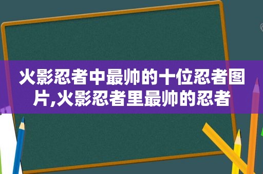 火影忍者中最帅的十位忍者图片,火影忍者里最帅的忍者