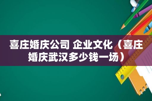 喜庄婚庆公司 企业文化（喜庄婚庆武汉多少钱一场）