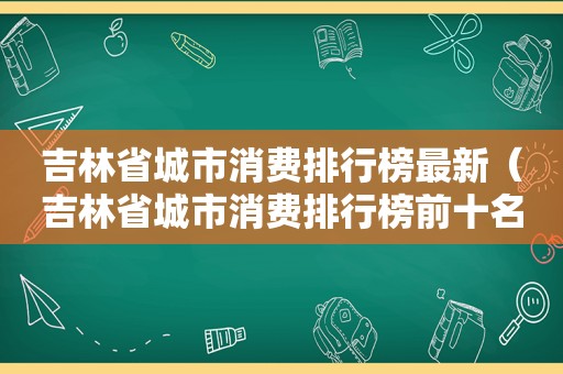 吉林省城市消费排行榜最新（吉林省城市消费排行榜前十名）