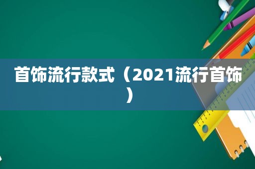 首饰流行款式（2021流行首饰）