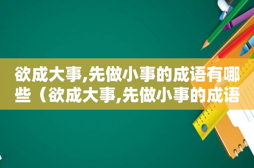 欲成大事,先做小事的成语有哪些（欲成大事,先做小事的成语怎么说）