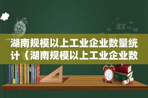 湖南规模以上工业企业数量统计（湖南规模以上工业企业数量排名）