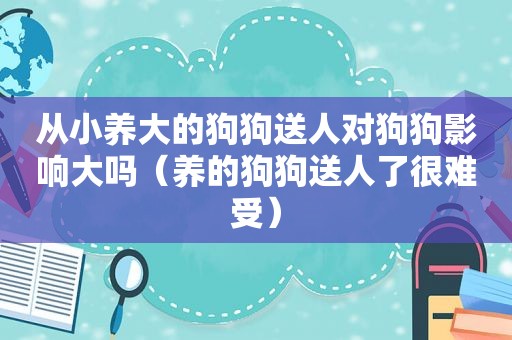 从小养大的狗狗送人对狗狗影响大吗（养的狗狗送人了很难受）